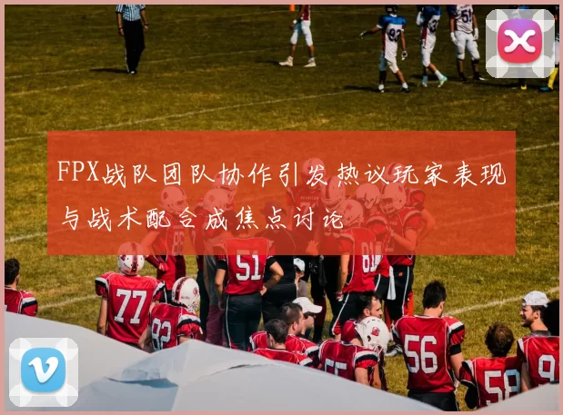 FPX战队团队协作引发热议玩家表现与战术配合成焦点讨论