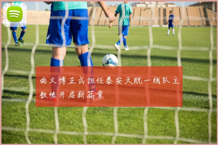 曲文博正式担任泰安天贶一线队主教练开启新篇章