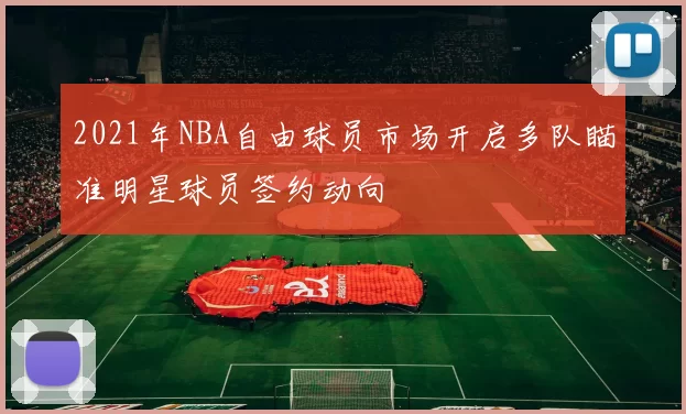 2021年NBA自由球员市场开启多队瞄准明星球员签约动向