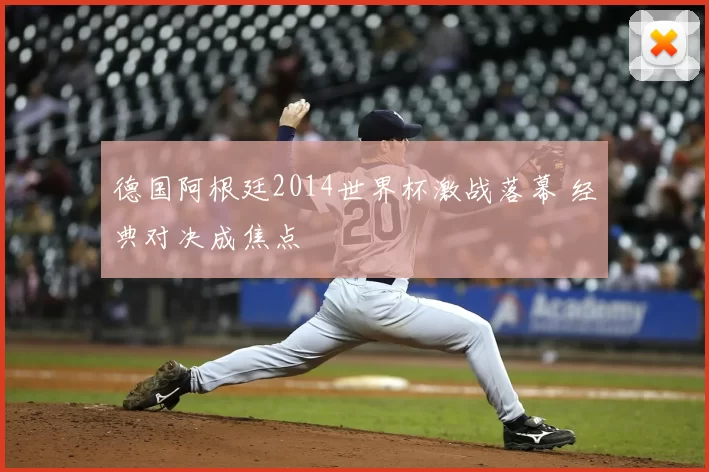 德国阿根廷2014世界杯激战落幕 经典对决成焦点