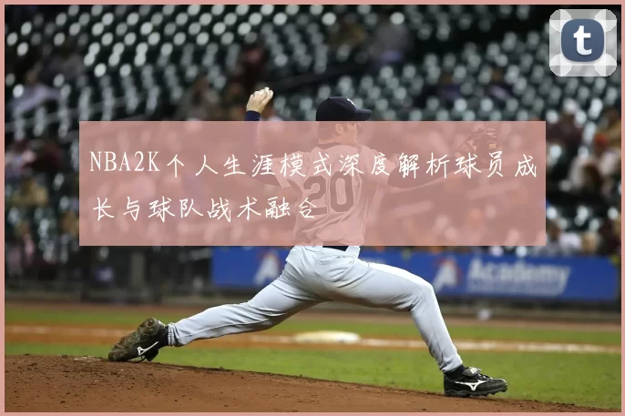 NBA2K个人生涯模式深度解析球员成长与球队战术融合
