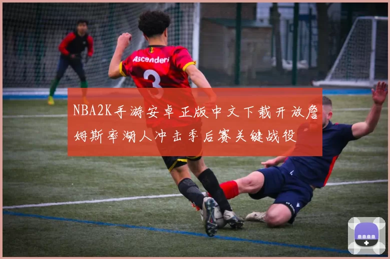 NBA2K手游安卓正版中文下载开放詹姆斯率湖人冲击季后赛关键战役