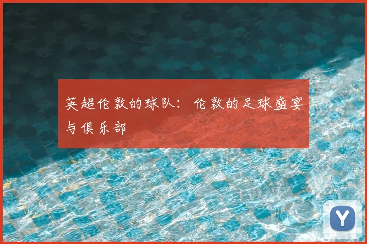 英超伦敦的球队:伦敦的足球盛宴与俱乐部