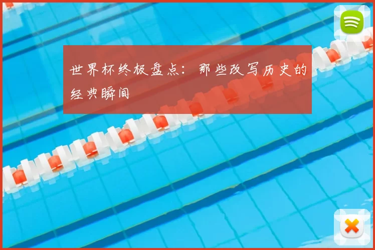世界杯终极盘点:那些改写历史的经典瞬间