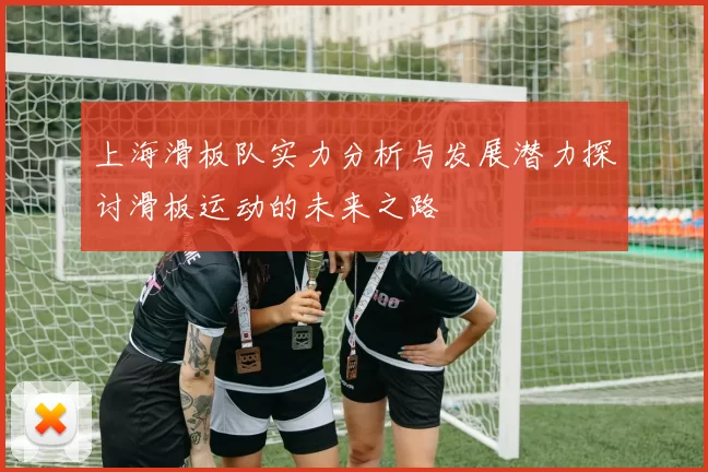 上海滑板队实力分析与发展潜力探讨滑板运动的未来之路