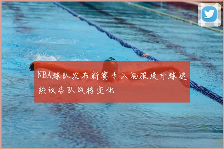 NBA球队发布新赛季入场服设计球迷热议各队风格变化