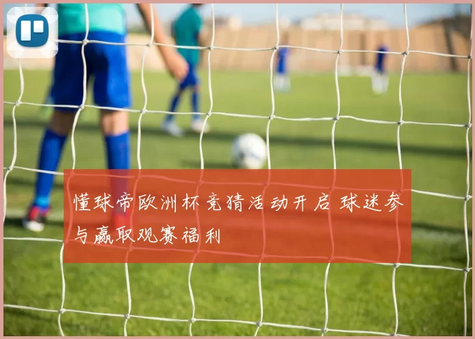 懂球帝欧洲杯竞猜活动开启 球迷参与赢取观赛福利