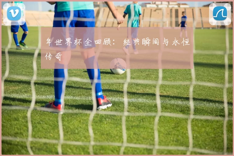 年世界杯全回顾:经典瞬间与永恒传奇