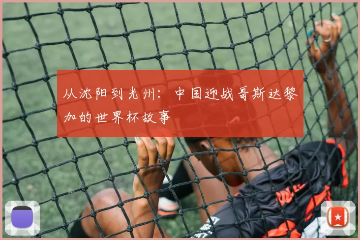从沈阳到光州：中国迎战哥斯达黎加的世界杯故事