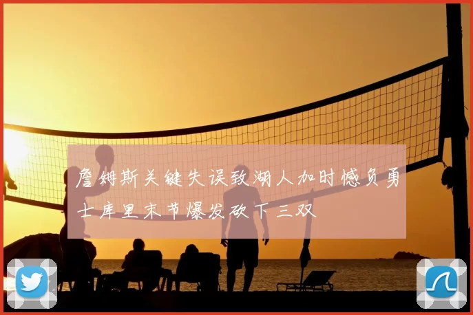 詹姆斯关键失误致湖人加时憾负勇士库里末节爆发砍下三双