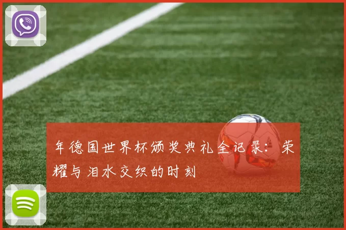年德国世界杯颁奖典礼全记录:荣耀与泪水交织的时刻