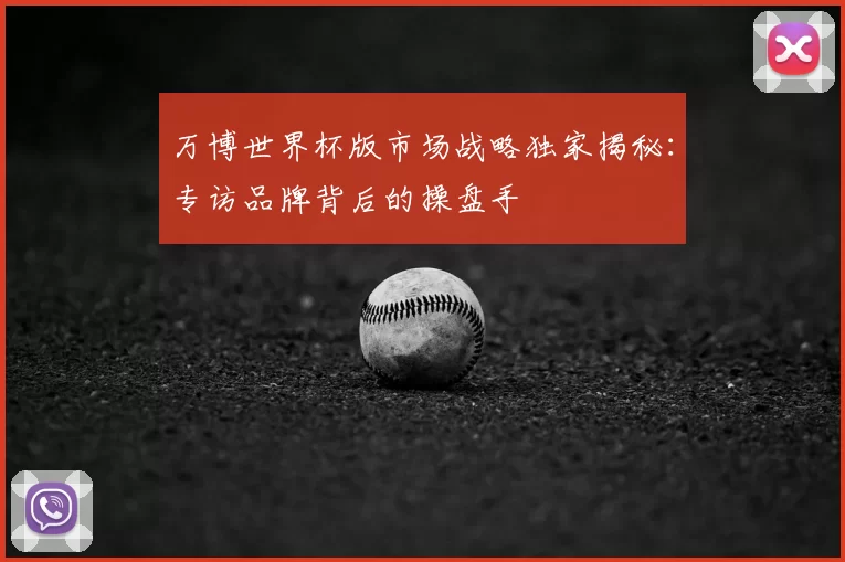 万博世界杯版市场战略独家揭秘:专访品牌背后的操盘手
