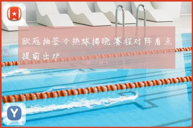 欧冠抽签冷热球揭晓 赛程对阵看点提前出炉