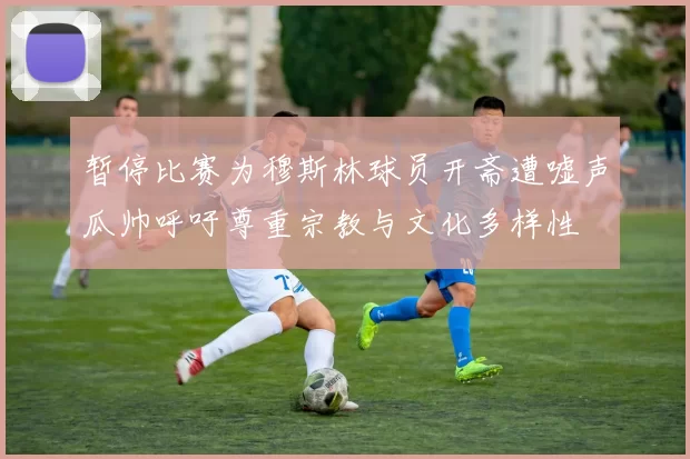 暂停比赛为穆斯林球员开斋遭嘘声瓜帅呼吁尊重宗教与文化多样性