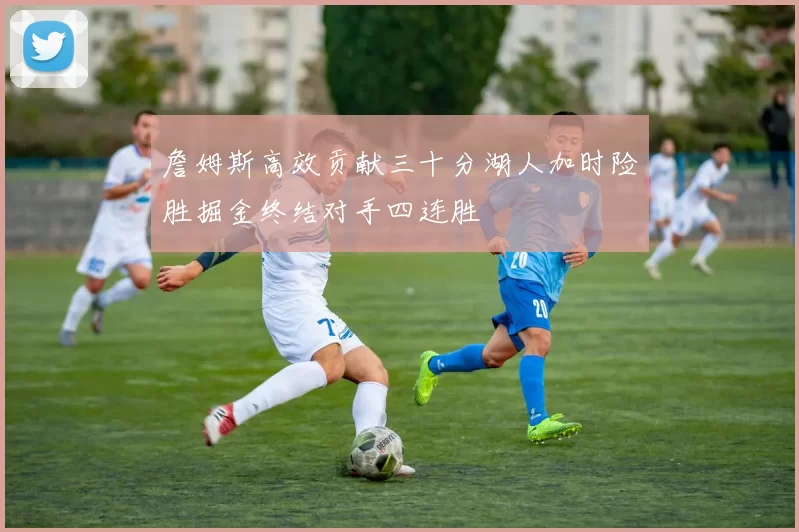 詹姆斯高效贡献三十分湖人加时险胜掘金终结对手四连胜