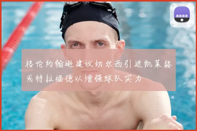 格伦约翰逊建议切尔西引进凯莱赫或特拉福德以增强球队实力