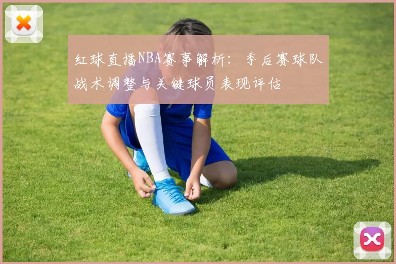 红球直播NBA赛事解析：季后赛球队战术调整与关键球员表现评估