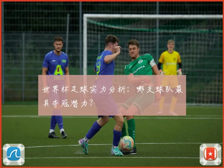 世界杯足球实力分析:哪支球队最具夺冠潜力?