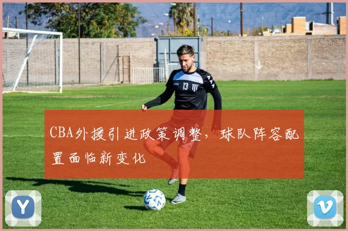 CBA外援引进政策调整，球队阵容配置面临新变化