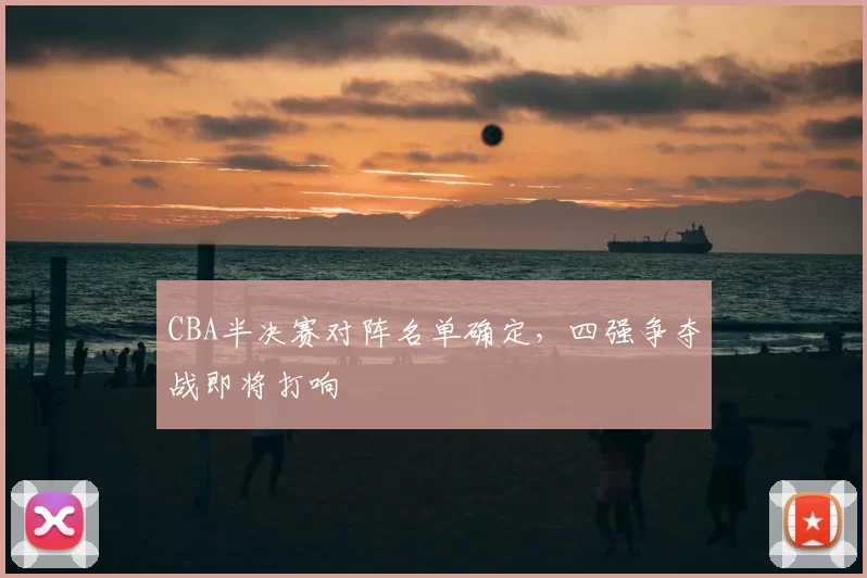 CBA半决赛对阵名单确定,四强争夺战即将打响