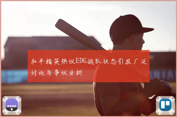 和平精英热议EDG战队状态引发广泛讨论与争议分析