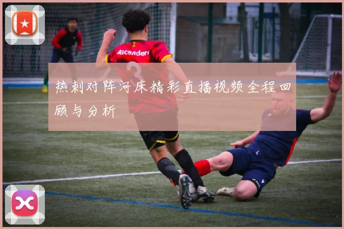 热刺对阵河床精彩直播视频全程回顾与分析