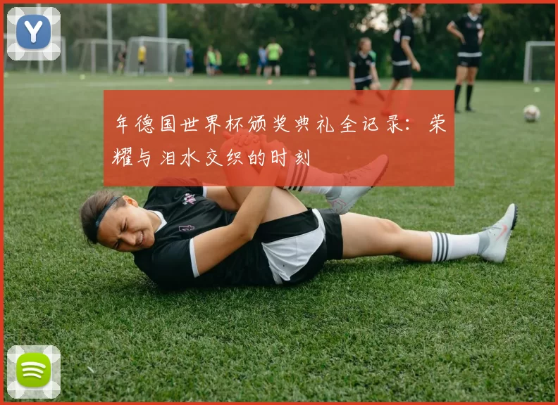年德国世界杯颁奖典礼全记录:荣耀与泪水交织的时刻