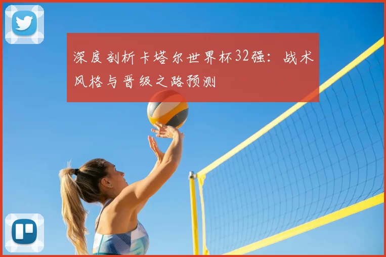 深度剖析卡塔尔世界杯32强:战术风格与晋级之路预测