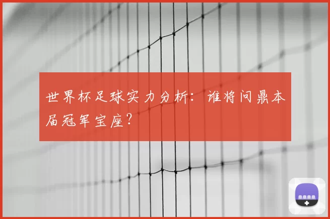 世界杯足球实力分析:谁将问鼎本届冠军宝座?