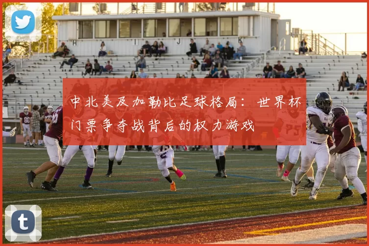 中北美及加勒比足球格局:世界杯门票争夺战背后的权力游戏