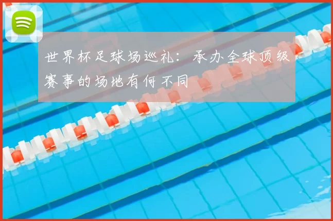 世界杯足球场巡礼:承办全球顶级赛事的场地有何不同