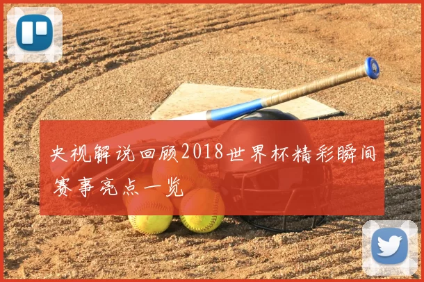 央视解说回顾2018世界杯精彩瞬间 赛事亮点一览