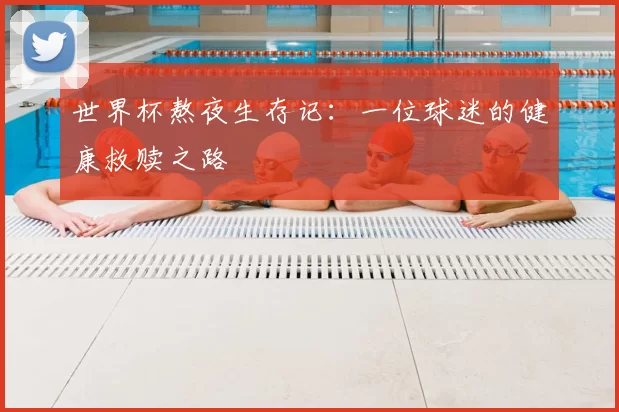 世界杯熬夜生存记：一位球迷的健康救赎之路