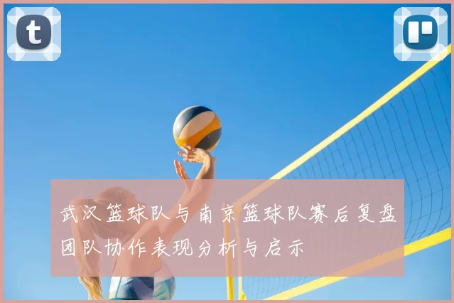 武汉篮球队与南京篮球队赛后复盘团队协作表现分析与启示