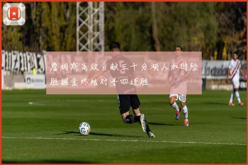 詹姆斯高效贡献三十分湖人加时险胜掘金终结对手四连胜