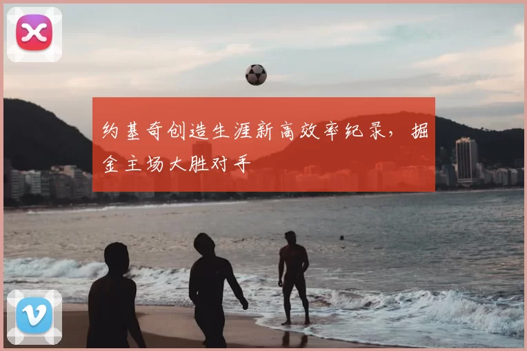 约基奇创造生涯新高效率纪录，掘金主场大胜对手