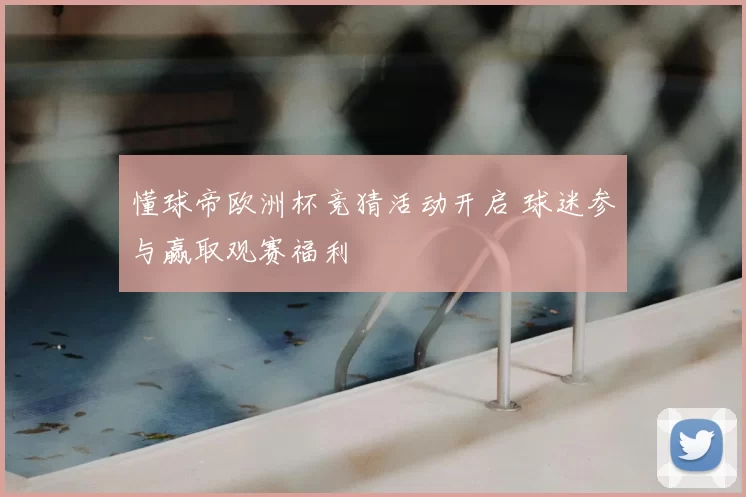 懂球帝欧洲杯竞猜活动开启 球迷参与赢取观赛福利