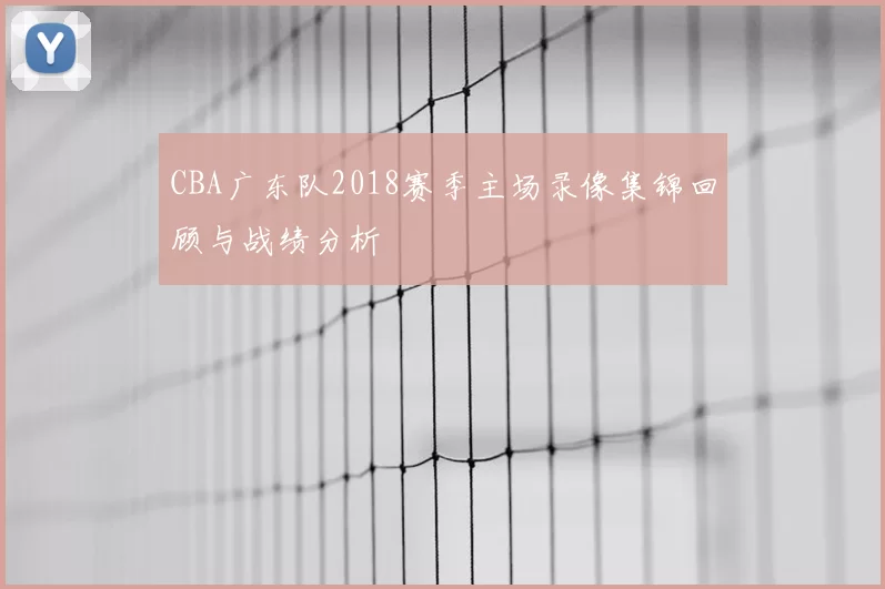 CBA广东队2018赛季主场录像集锦回顾与战绩分析
