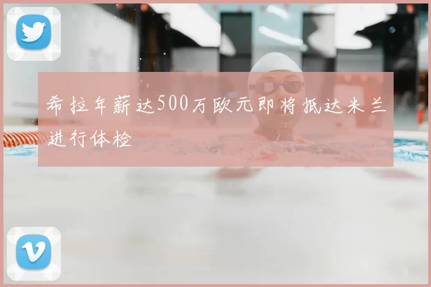 希拉年薪达500万欧元即将抵达米兰进行体检