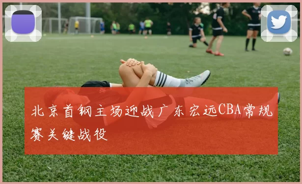 北京首钢主场迎战广东宏远CBA常规赛关键战役