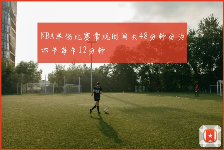 NBA单场比赛常规时间共48分钟分为四节每节12分钟