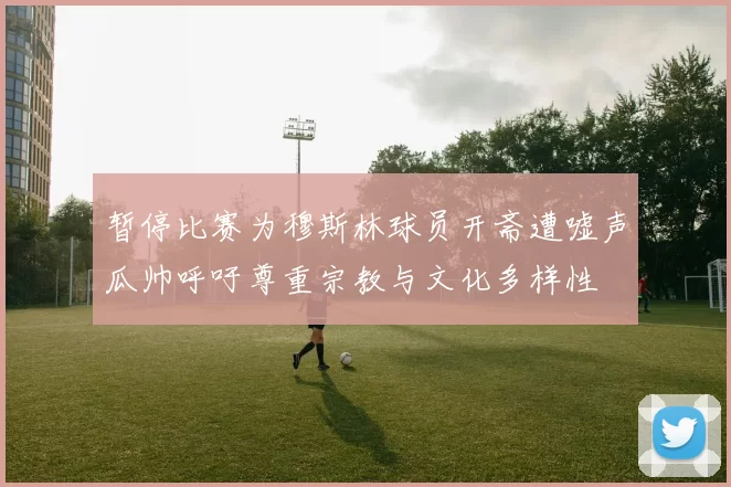 暂停比赛为穆斯林球员开斋遭嘘声瓜帅呼吁尊重宗教与文化多样性
