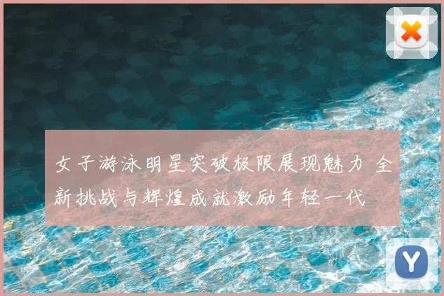 女子游泳明星突破极限展现魅力 全新挑战与辉煌成就激励年轻一代