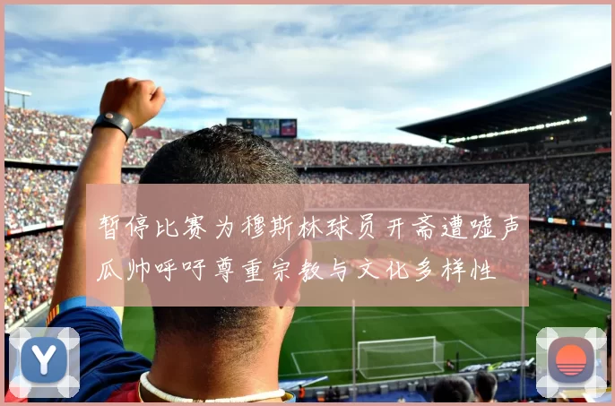 暂停比赛为穆斯林球员开斋遭嘘声瓜帅呼吁尊重宗教与文化多样性