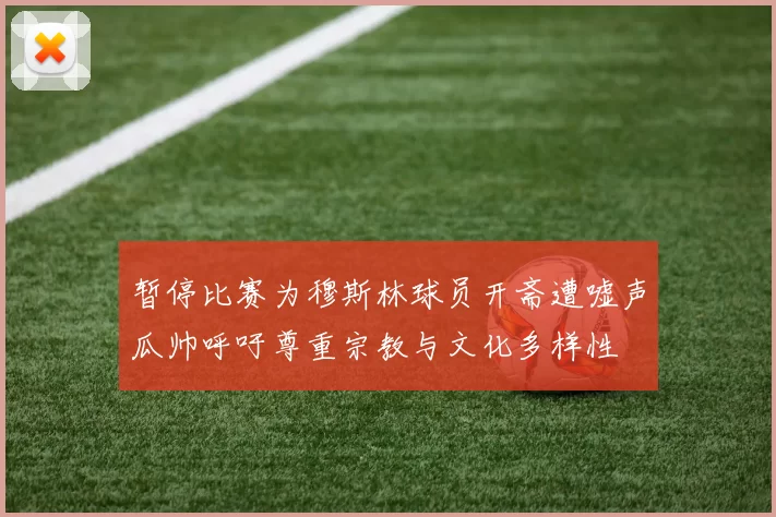 暂停比赛为穆斯林球员开斋遭嘘声瓜帅呼吁尊重宗教与文化多样性