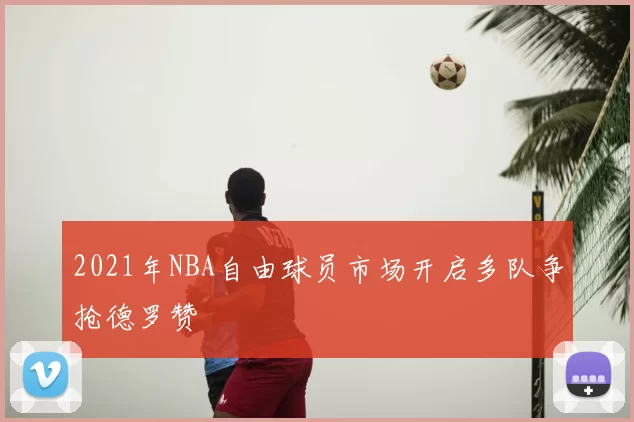2021年NBA自由球员市场开启多队争抢德罗赞