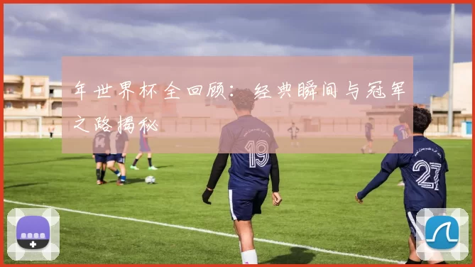 年世界杯全回顾：经典瞬间与冠军之路揭秘