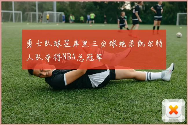 勇士队球星库里三分球绝杀凯尔特人队夺得NBA总冠军