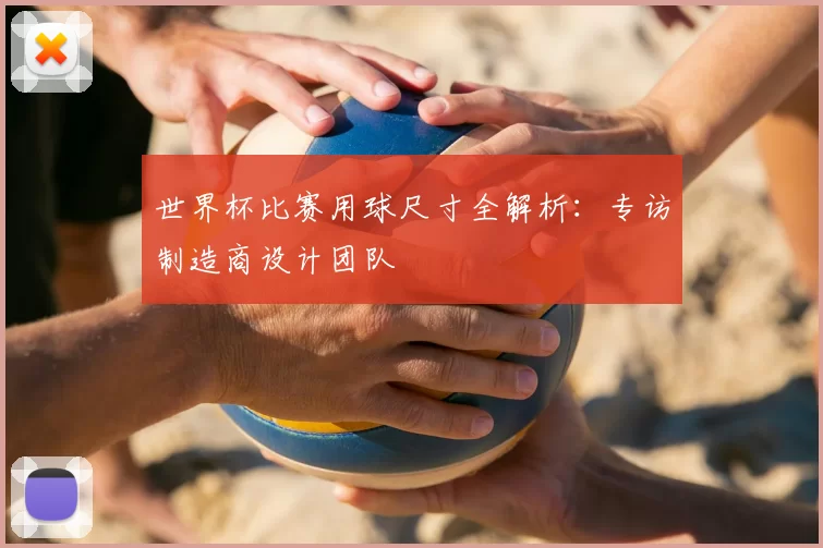 世界杯比赛用球尺寸全解析：专访制造商设计团队