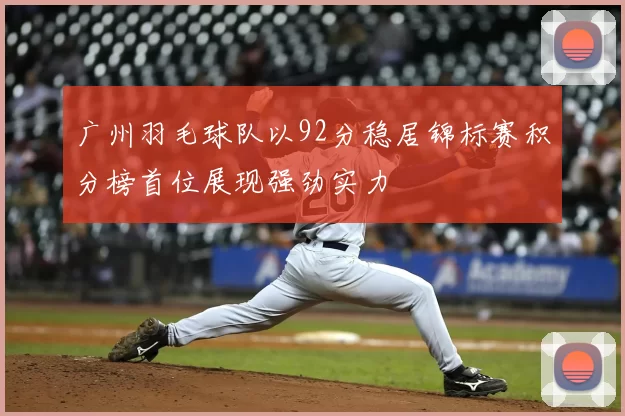 广州羽毛球队以92分稳居锦标赛积分榜首位展现强劲实力